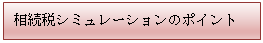 テキスト ボックス: 相続税シミュレーションのポイント