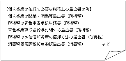 四角形: メモ: 【個人事業の相続で必要な税務上の届出書の例】  ・個人事業の開業・廃業等届出書（所得税）  ・所得税の青色申告承認申請書（所得税）  ・青色事業専従者給与に関する届出書（所得税）  ・所得税の減価償却資産の償却方法の届出書（所得税）  ・消費税簡易課税制度選択届出書（消費税）　　　　など  